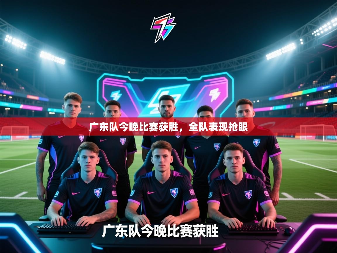 广东队今晚比赛获胜，全队表现抢眼  第1张