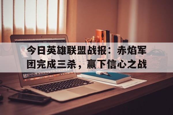 爱奇艺体育登录入口今日英雄联盟战报：赤焰军团完成三杀，赢下信心之战的简单介绍